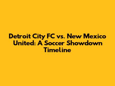 Detroit City FC vs. New Mexico United: A Soccer Showdown Timeline