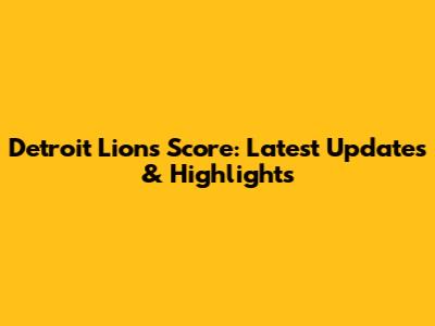 Detroit Lions Score: Latest Updates & Highlights