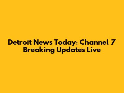 Detroit News Today: Channel 7 Breaking Updates Live