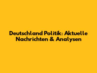 Deutschland Politik: Aktuelle Nachrichten & Analysen