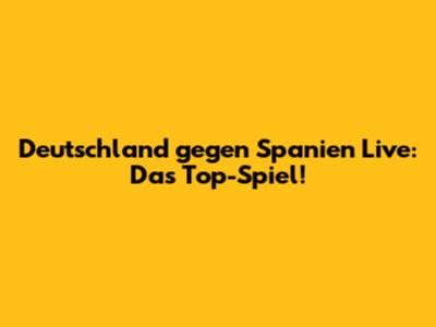 Deutschland gegen Spanien Live: Das Top-Spiel!