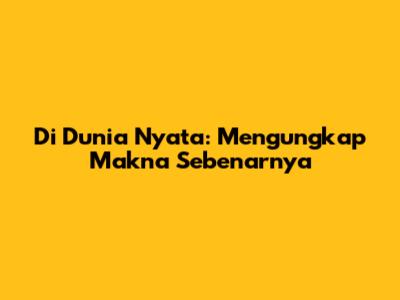 Di Dunia Nyata: Mengungkap Makna Sebenarnya