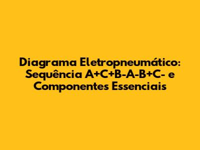 Diagrama Eletropneumático: Sequência A+C+B-A-B+C- e Componentes Essenciais