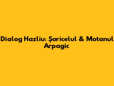 Dialog Hazliu: Șoricelul & Motanul Arpagic
