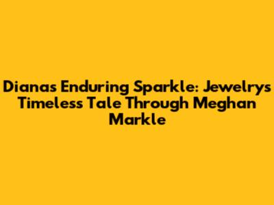Diana's Enduring Sparkle: Jewelry's Timeless Tale Through Meghan Markle