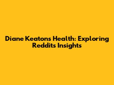 Diane Keaton's Health: Exploring Reddit's Insights