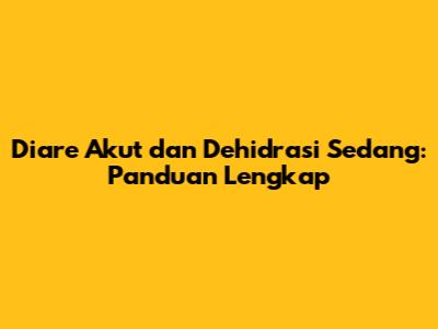Diare Akut dan Dehidrasi Sedang: Panduan Lengkap