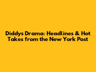 Diddy's Drama: Headlines & Hot Takes from the New York Post