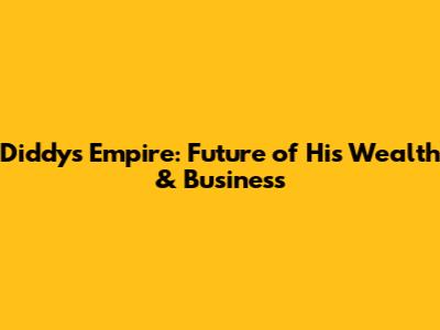 Diddy's Empire: Future of His Wealth & Business