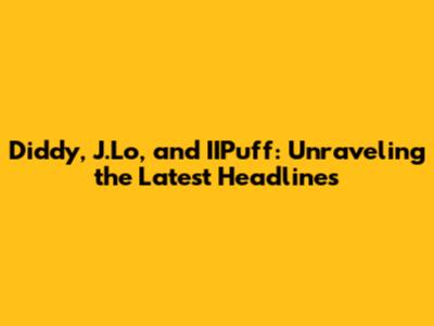 Diddy, J.Lo, and IIPuff: Unraveling the Latest Headlines