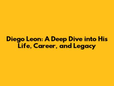 Diego Leon: A Deep Dive into His Life, Career, and Legacy