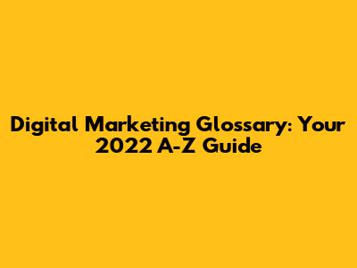 Digital Marketing Glossary: Your 2022 A-Z Guide