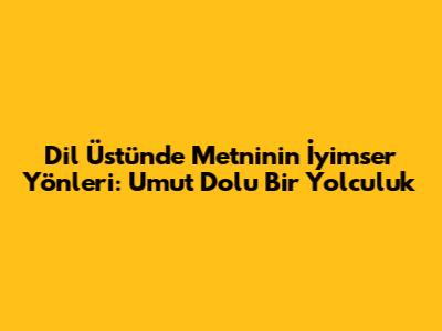 Dil Üstünde Metninin İyimser Yönleri: Umut Dolu Bir Yolculuk