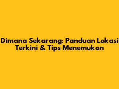 Dimana Sekarang: Panduan Lokasi Terkini & Tips Menemukan