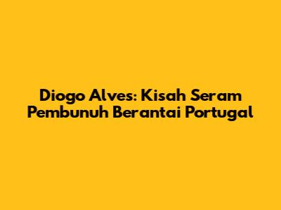 Diogo Alves: Kisah Seram Pembunuh Berantai Portugal