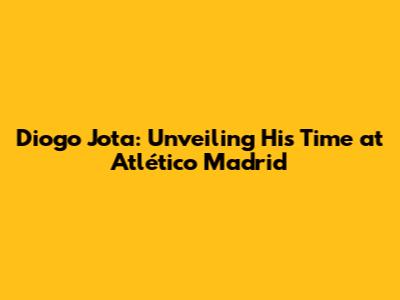 Diogo Jota: Unveiling His Time at Atlético Madrid