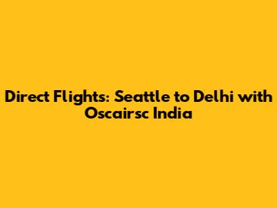 Direct Flights: Seattle to Delhi with Oscairsc India
