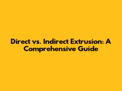 Direct vs. Indirect Extrusion: A Comprehensive Guide