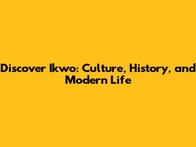 Discover Ikwo: Culture, History, and Modern Life