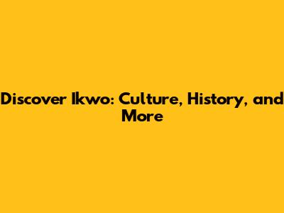 Discover Ikwo: Culture, History, and More