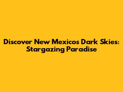 Discover New Mexico's Dark Skies: Stargazing Paradise