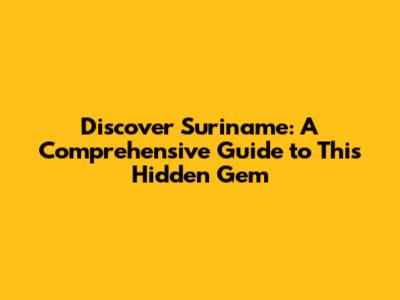 Discover Suriname: A Comprehensive Guide to This Hidden Gem
