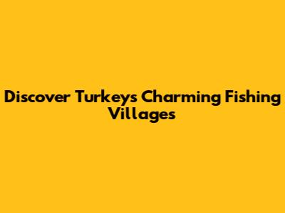 Discover Turkey's Charming Fishing Villages