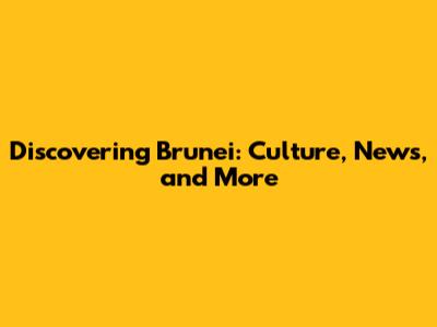Discovering Brunei: Culture, News, and More