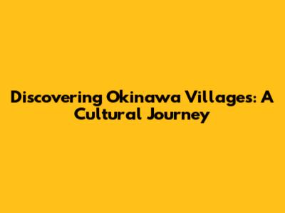 Discovering Okinawa Villages: A Cultural Journey
