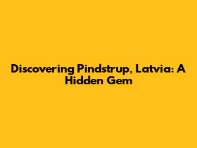 Discovering Pindstrup, Latvia: A Hidden Gem