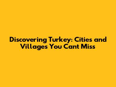 Discovering Turkey: Cities and Villages You Can't Miss