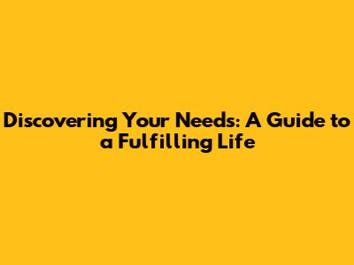 Discovering Your Needs: A Guide to a Fulfilling Life