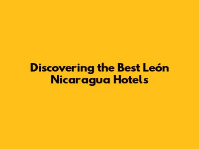 Discovering the Best León Nicaragua Hotels