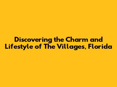 Discovering the Charm and Lifestyle of The Villages, Florida