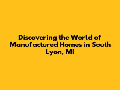 Discovering the World of Manufactured Homes in South Lyon, MI