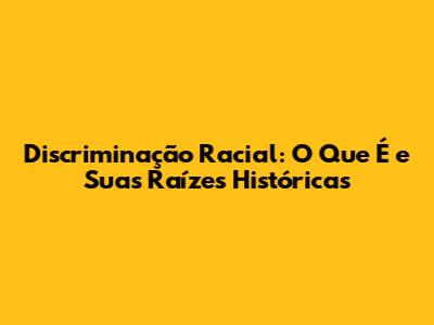Discriminação Racial: O Que É e Suas Raízes Históricas