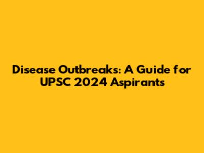 Disease Outbreaks: A Guide for UPSC 2024 Aspirants