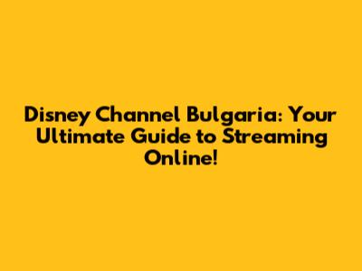 Disney Channel Bulgaria: Your Ultimate Guide to Streaming Online!