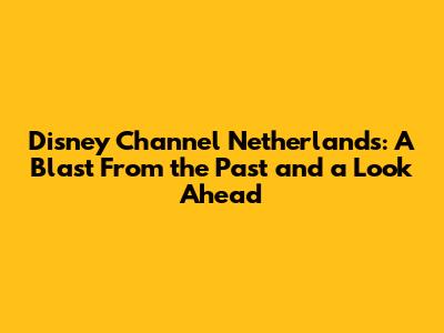 Disney Channel Netherlands: A Blast From the Past and a Look Ahead
