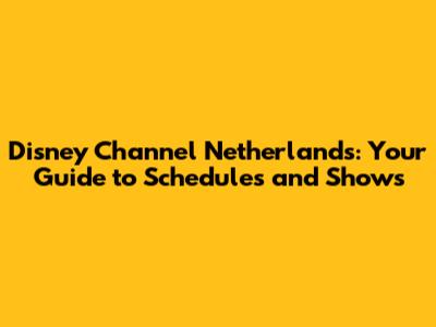 Disney Channel Netherlands: Your Guide to Schedules and Shows