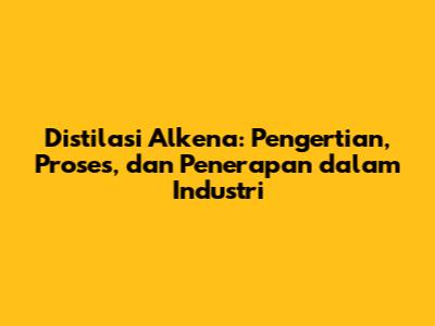 Distilasi Alkena: Pengertian, Proses, dan Penerapan dalam Industri