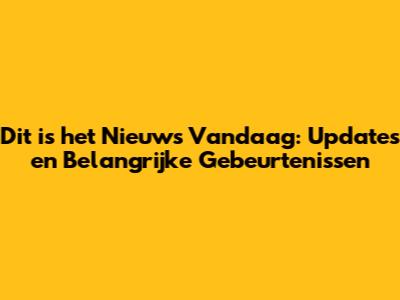 Dit is het Nieuws Vandaag: Updates en Belangrijke Gebeurtenissen
