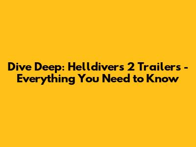 Dive Deep: Helldivers 2 Trailers - Everything You Need to Know