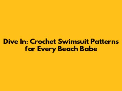 Dive In: Crochet Swimsuit Patterns for Every Beach Babe