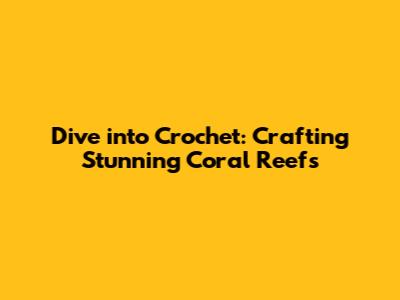 Dive into Crochet: Crafting Stunning Coral Reefs