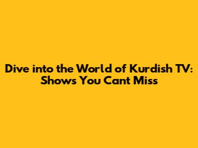 Dive into the World of Kurdish TV: Shows You Can't Miss