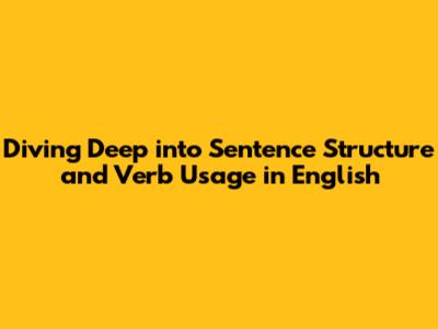 Diving Deep into Sentence Structure and Verb Usage in English
