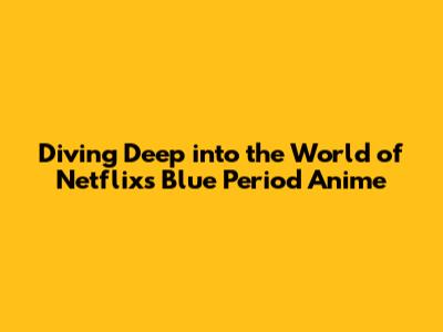 Diving Deep into the World of Netflix's Blue Period Anime