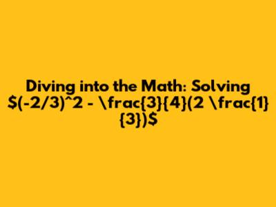 Diving into the Math: Solving $(-2/3)^2 - \frac{3}{4}(2 \frac{1}{3})$