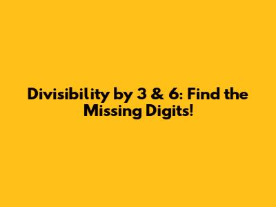 Divisibility by 3 & 6: Find the Missing Digits!